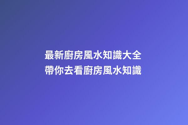 最新廚房風水知識大全 帶你去看廚房風水知識